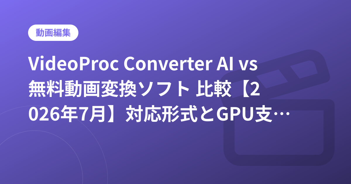 VideoProc Converter AI vs 無料動画変換ソフト 比較【2026年7月】対応形式とGPU支援で選ぶ